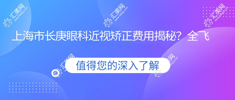 上海市长庚眼科近视矫正费用揭秘？全飞秒近视手术近1W+/半飞秒亲民价约8K+/ICL晶体植入3W+起