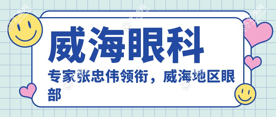 威海眼科医生张忠伟领衔,威海地区眼部整形医生推荐名单