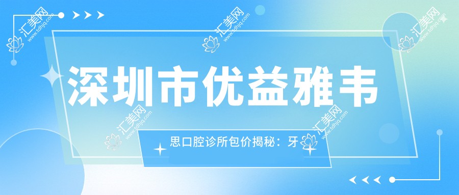 深圳市优益雅韦思口腔诊所包价揭秘:牙齿矫正2W+ 美白套餐5K+ 种植牙1.5W+