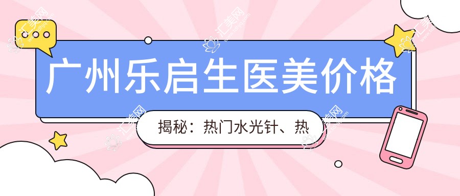 广州乐启生医美价格揭秘：热门、热玛吉项目费用一览