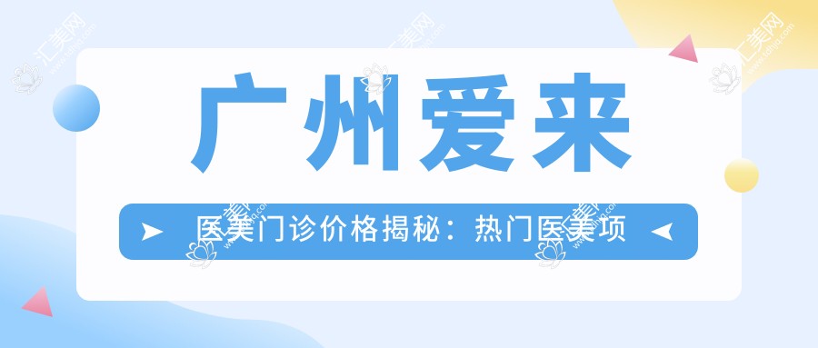 广州爱来医美门诊价格揭秘:热门医美项目费用清单大放送