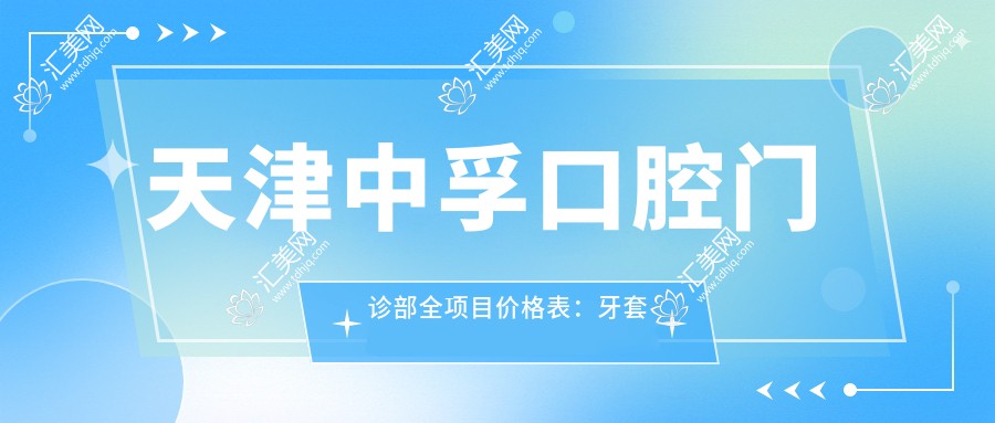 天津中孚口腔门诊部全项目价格表:牙套矫正、种植牙等详尽费用一览