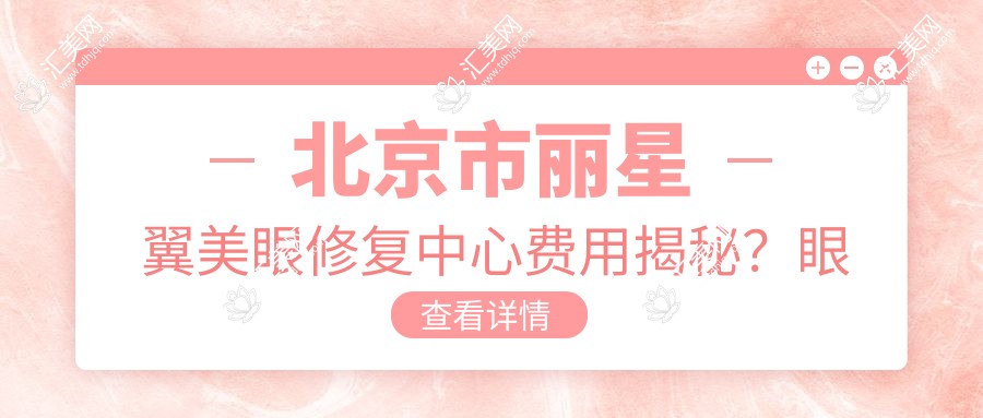 北京市丽星翼美眼修复中心费用揭秘?眼综合修复约2W+ 开眼角8K-1.5W+ 祛眼袋6K-1.2W