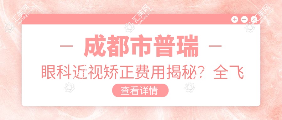 成都市普瑞眼科近视矫正费用揭秘?全飞秒亲民价+半飞秒性价比之选+ICL晶体植入高端定制