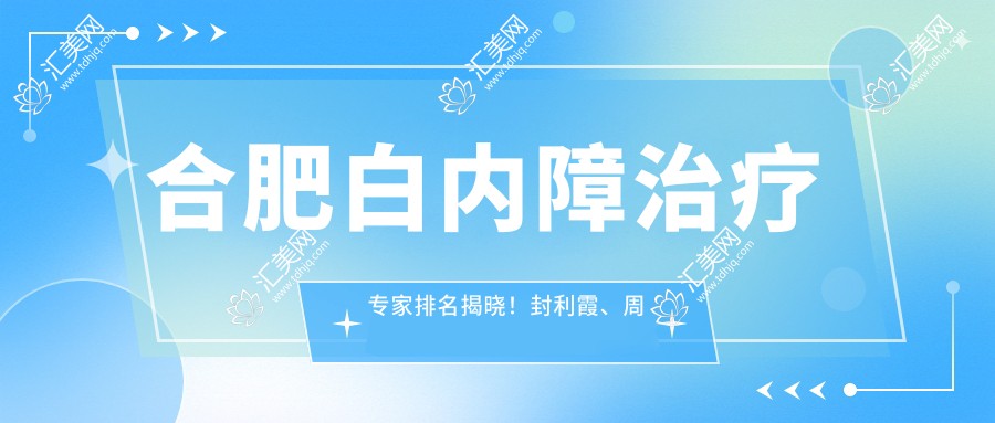 合肥白内障治疗医生排名揭晓!封利霞、周艳峰等名医擅长项目、价格、地址一网打尽!