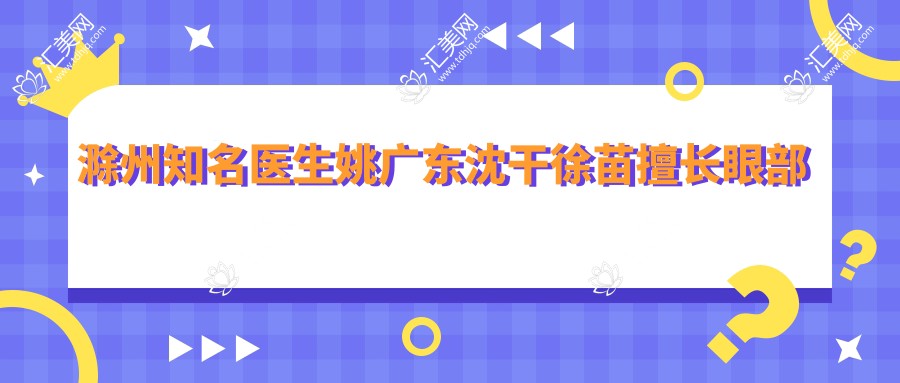 滁州有名医生姚广东沈干徐苗擅长眼部鼻部整形及祛眼袋手术如何？