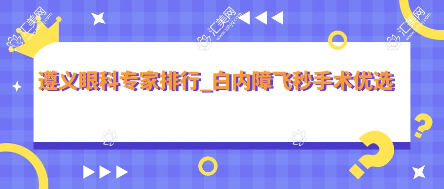 遵义眼科医生排行_白内障飞秒手术优选医生(含特色技术+医院)_患者必看