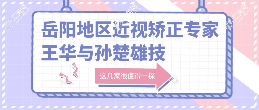 岳阳地区近视矫正医生王华与孙楚雄技术如何?探寻ICL晶体植入与白内障手术优选