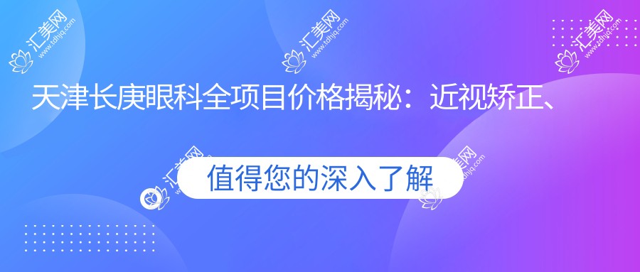 天津长庚眼科全项目价格揭秘:近视矫正、白内障手术等热门医美一览