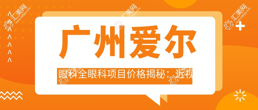 广州爱尔眼科全眼科项目价格揭秘:近视手术、白内障治疗等热门项目一网打尽