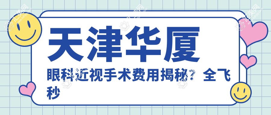 天津华厦眼科近视手术费用揭秘?全飞秒近视矫正约1W+ 半飞秒亲民价近1W 晶体植入术约3W起