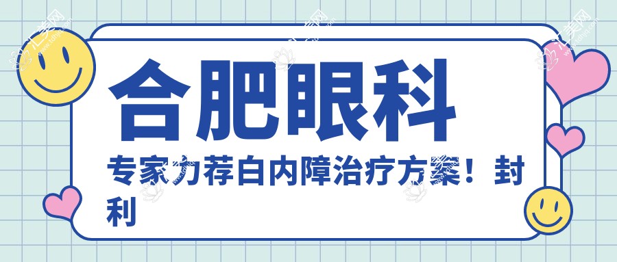 合肥眼科医生力荐白内障治疗方案！封利霞、王超、陈莺等名医坐镇，技术精细，口碑优良！