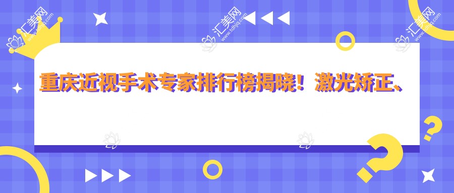 重庆近视手术医生排行榜揭晓!激光矫正、晶体植入经验比较丰富,医院地址附上!