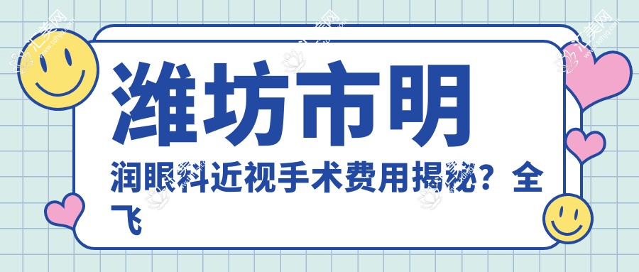 潍坊市明润眼科近视手术费用揭秘?全飞秒近视矫正约1W+/半飞秒精选方案近1W+/ICL晶体植入2.5W+