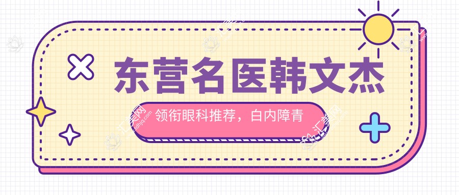东营名医韩文杰领衔眼科推荐,白内障青光眼近视手术优选医生参考