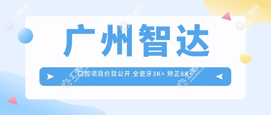 广州智达口腔项目价目公开 全瓷牙3K+ 矫正8K+ 种植1.5W+