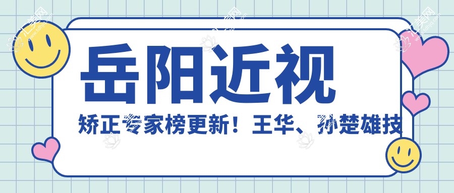 岳阳近视矫正医生榜更新!王华、孙楚雄技术获赞!