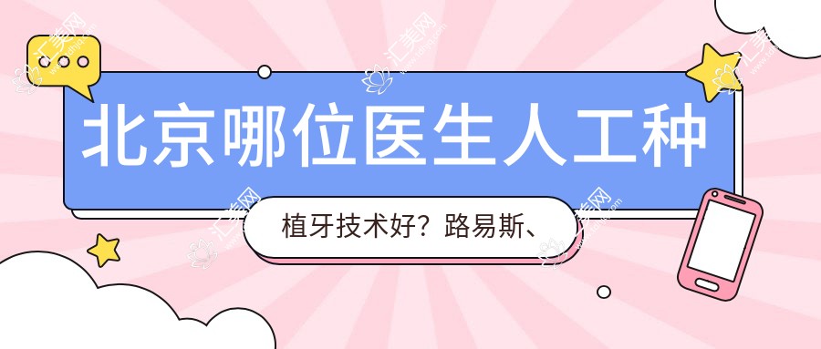 北京哪位医生人工种植牙技术好?路易斯、吕桢、邱星明等医生怎么样?