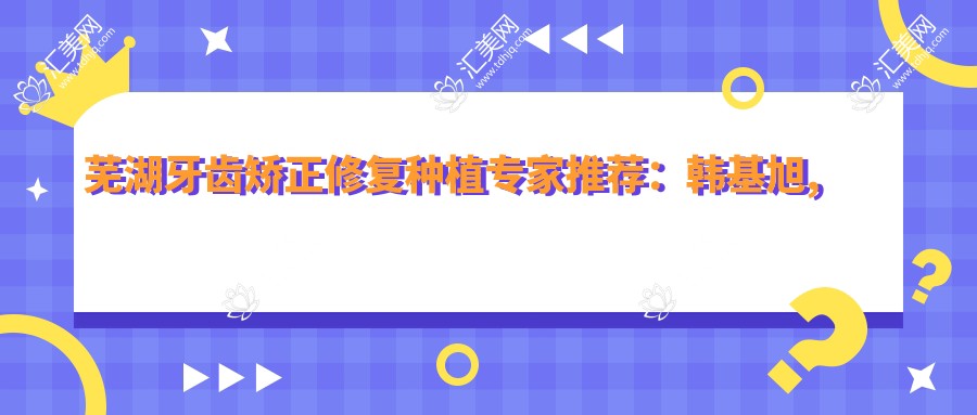 芜湖牙齿矫正修复种植医生推荐:韩基旭, 凌晓春, 李欢欢