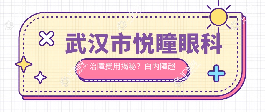武汉市悦瞳眼科治障费用揭秘?白内障超声乳化约1W+/近视激光矫正近2W+/高端多焦点晶体置换3W+