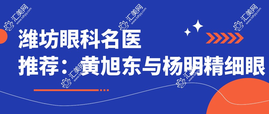 潍坊眼科名医推荐:黄旭东与杨明精细眼科手术,视力焕新选择