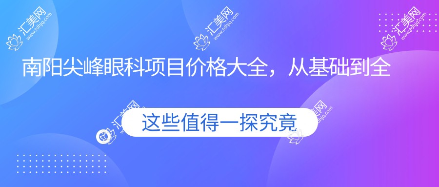南阳尖峰眼科项目价格大全,从基础到多面详解,费用12800元起
