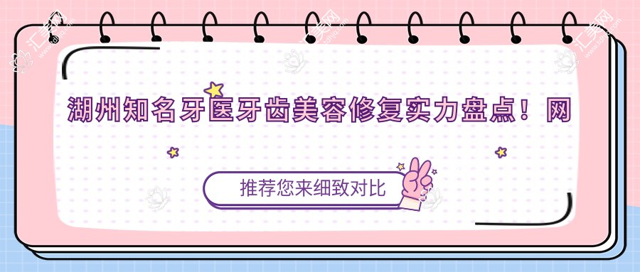 湖州有名牙医牙齿美容修复实力盘点!网友热赞口碑医生!