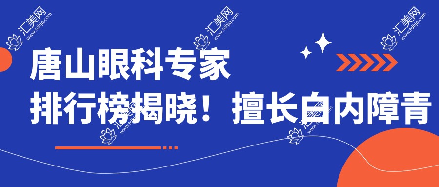 唐山眼科医生排行榜揭晓!擅长白内障青光眼手术及眼部整形,推荐!