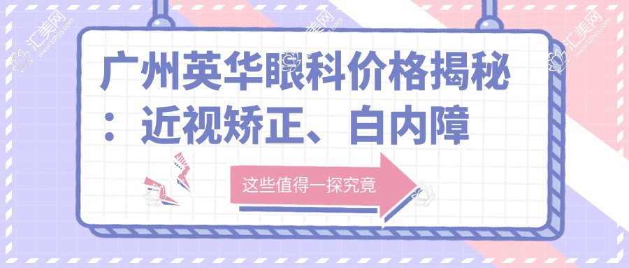 广州英华眼科价格揭秘:近视矫正、白内障手术等眼科项目费用一览