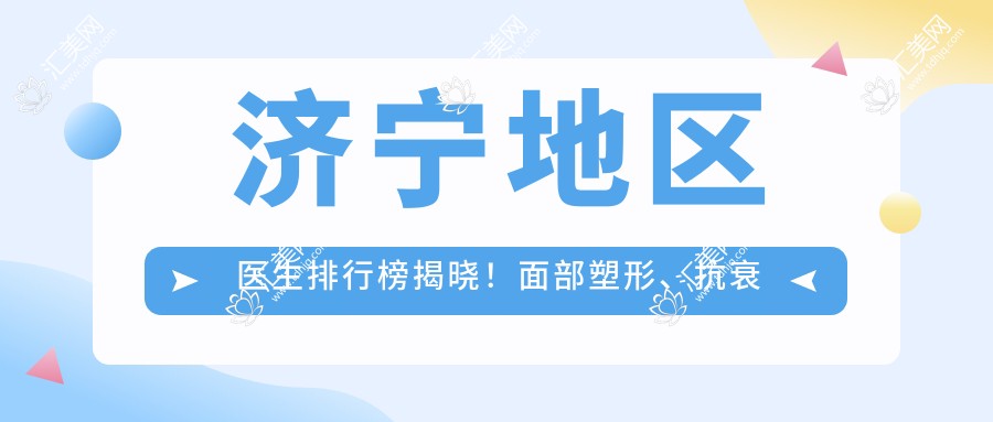 济宁地区医生排行榜揭晓!面部塑形、抗衰老医生齐聚,技术、口碑全攻略!