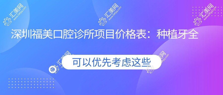 深圳福美口腔诊所项目价格表:种植牙全系列+烤瓷牙+全瓷牙详细费用一览
