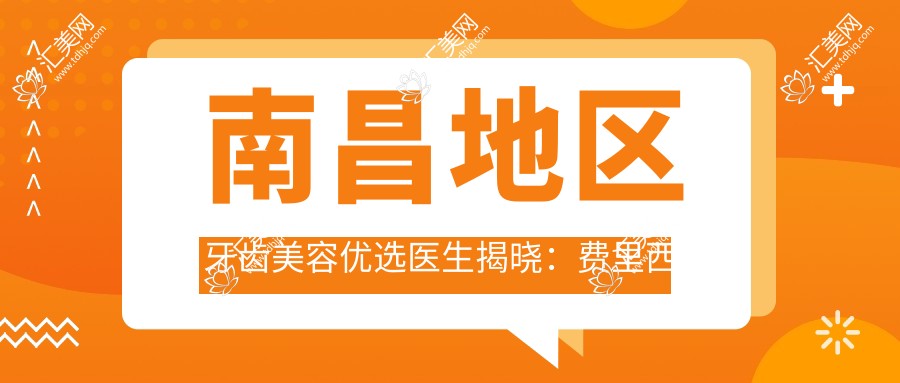 南昌地区牙齿美容优选医生揭晓:费里西娅、肖倩倩、张闯等擅长仿生美学修复