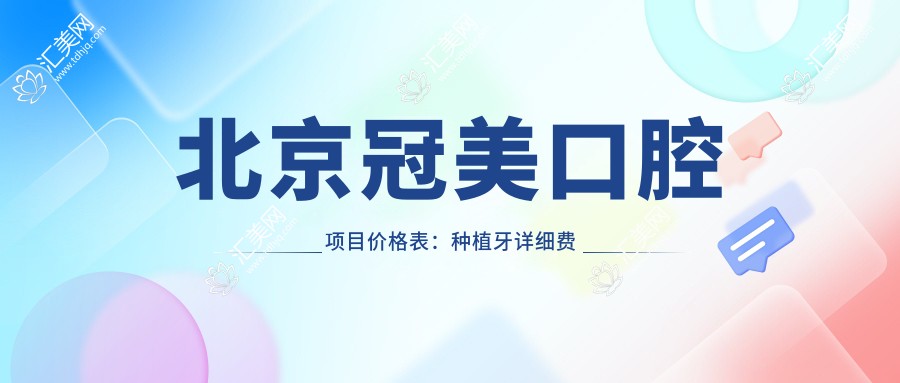 北京冠美口腔项目价格表：种植牙详细费用+正畸洗牙全包含