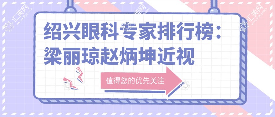 绍兴眼科医生排行榜:梁丽琼赵炳坤近视白内障手术优选(含技术特色+就诊指南)