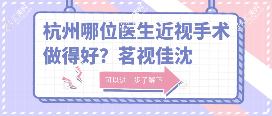 杭州哪位医生近视手术做得好?茗视佳沈晔、华厦黄旭备受推崇