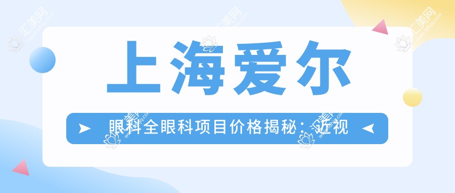 上海爱尔眼科全眼科项目价格揭秘:近视激光、白内障手术等热门医美详情