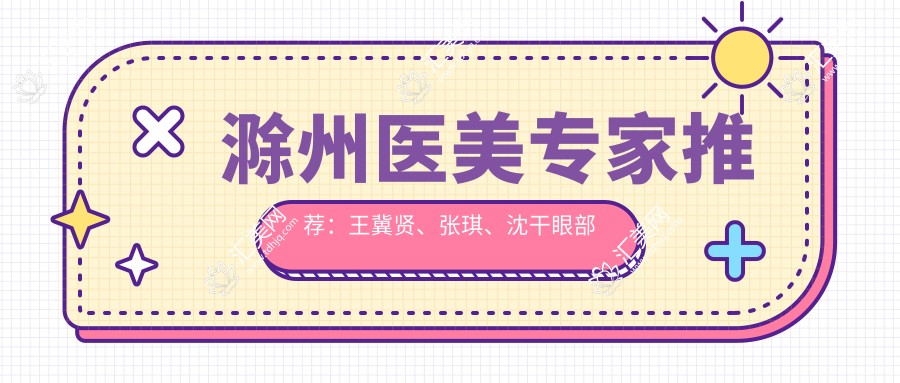 滁州医美医生推荐:王冀贤、张琪、沈干眼部整形技艺精细!