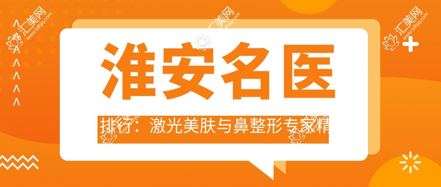 淮安名医排行:激光美肤与鼻整形医生精选(含特色项目+医院推荐)