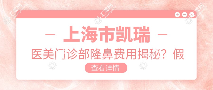 上海市凯瑞医美门诊部隆鼻费用揭秘?假体隆鼻1.5W+ 玻尿酸隆鼻8K+ 自体软骨隆鼻2.5W+