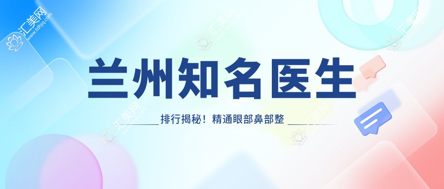 兰州有名医生排行揭秘!精通眼部鼻部整形,打造个性化美丽方案!