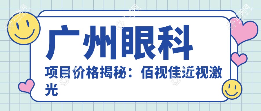 广州眼科项目价格揭秘:佰视佳近视激光与白内障手术费用一览