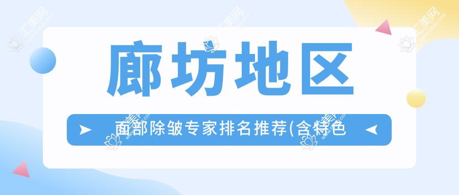 廊坊地区面部除皱医生排名推荐(含特色项目+费用指南)_廊坊除皱优选