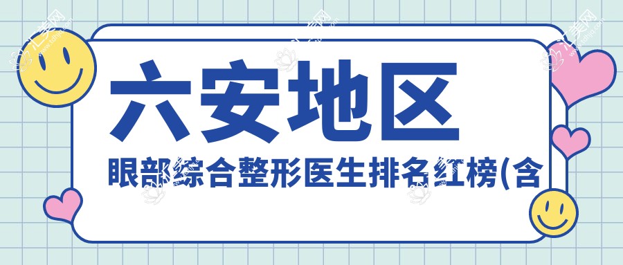 六安地区眼部综合整形医生排名红榜(含特色技术+费用)_六安美眼必看