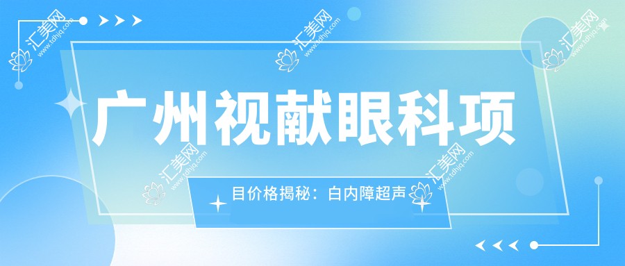 广州视献眼科项目价格揭秘:白内障超声乳化6K起,麻痹斜视矫正1W起,半飞秒激光1.8W起