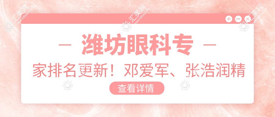 潍坊眼科医生排名更新!邓爱军、张浩润精擅白内障及近视手术受推崇!