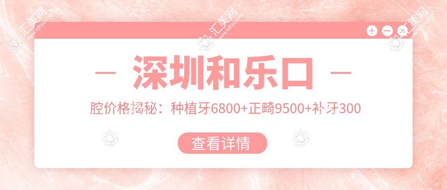 深圳和乐口腔价格揭秘:种植牙6800+正畸9500+补牙300元起实惠详表