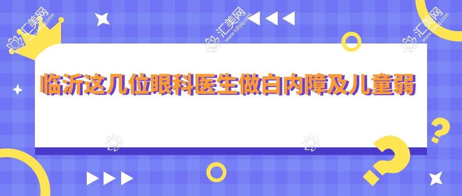 临沂这几位眼科医生做白内障及儿童弱视治疗,口碑较佳