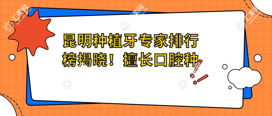 昆明种植牙医生排行榜揭晓!擅长口腔种植,技术精细,地址详情一网打尽!