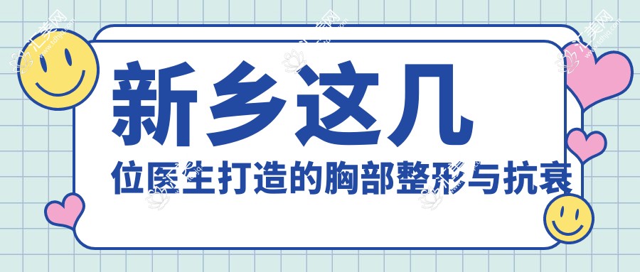 新乡这几位医生打造的胸部整形与抗衰老方案，效果令人赞叹