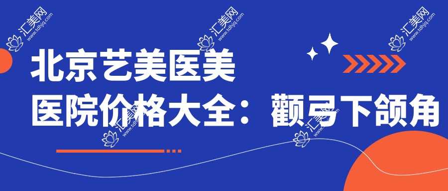 北京艺美医美医院价格大全:颧弓下颌角整形到鼻修复隆胸等20+项目费用明细